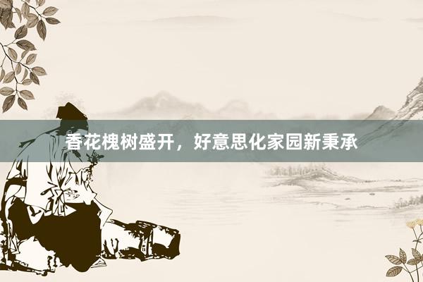 香花槐树盛开，好意思化家园新秉承